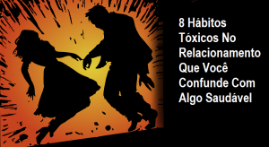 Read more about the article 8 Hábitos Tóxicos No Relacionamento Que Você Confunde Com Algo Saudável